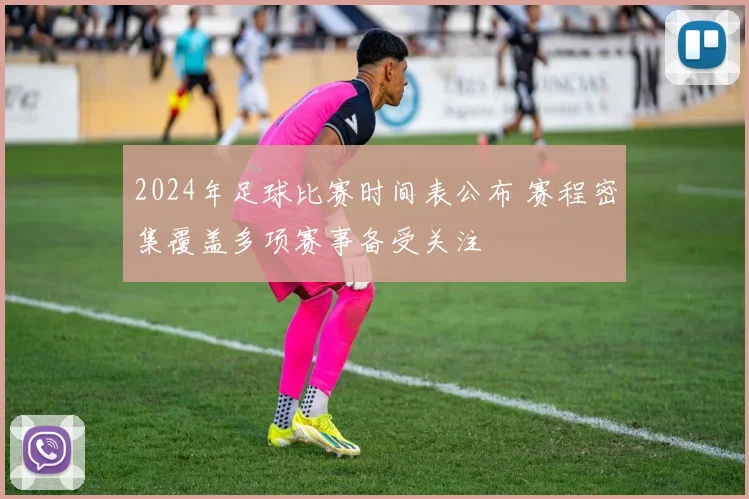 2024年足球比赛时间表公布 赛程密集覆盖多项赛事备受关注