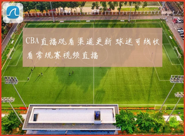 CBA直播观看渠道更新 球迷可线收看常规赛视频直播