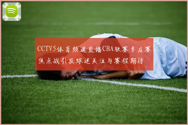 CCTV5体育频道直播CBA联赛季后赛焦点战引发球迷关注与赛程期待