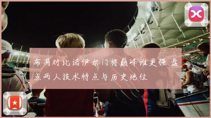 布冯对比诺伊尔门将巅峰谁更强 盘点两人技术特点与历史地位