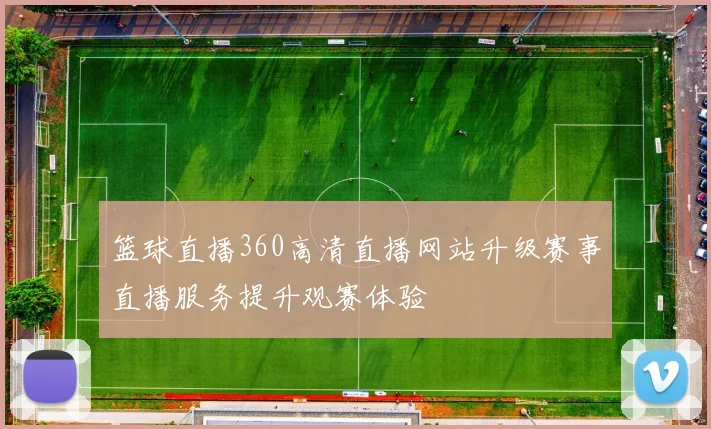 篮球直播360高清直播网站升级赛事直播服务提升观赛体验