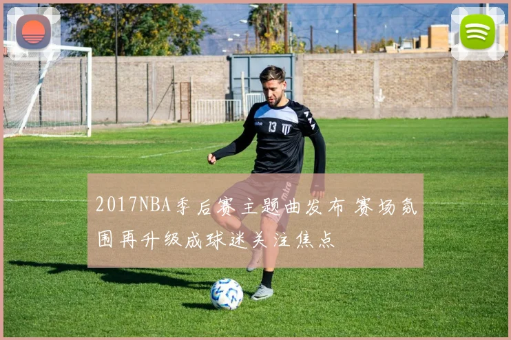 2017NBA季后赛主题曲发布 赛场氛围再升级成球迷关注焦点