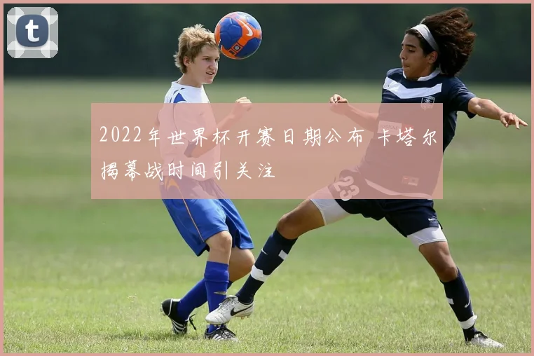 2022年世界杯开赛日期公布 卡塔尔揭幕战时间引关注