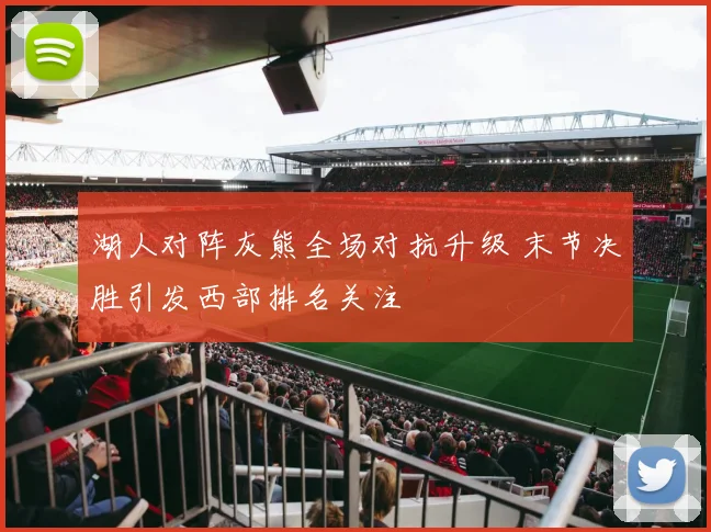 湖人对阵灰熊全场对抗升级 末节决胜引发西部排名关注
