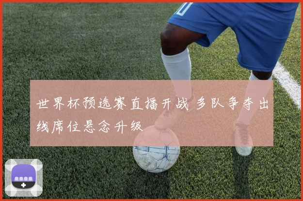 世界杯预选赛直播开战 多队争夺出线席位悬念升级
