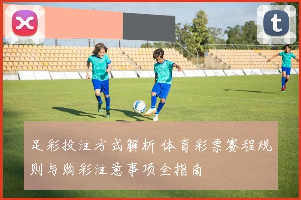 足彩投注方式解析 体育彩票赛程规则与购彩注意事项全指南