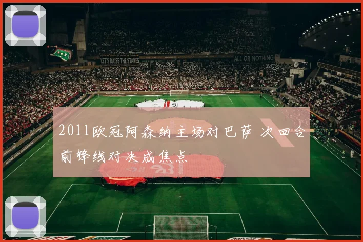 2011欧冠阿森纳主场对巴萨 次回合前锋线对决成焦点