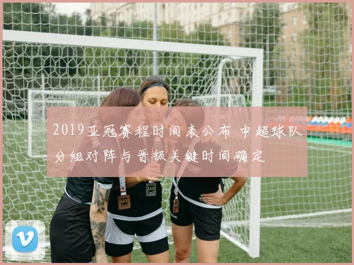 2019亚冠赛程时间表公布 中超球队分组对阵与晋级关键时间确定
