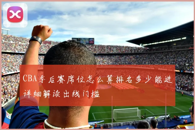 CBA季后赛席位怎么算排名多少能进详细解读出线门槛