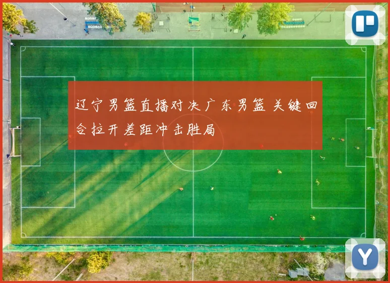 辽宁男篮直播对决广东男篮 关键回合拉开差距冲击胜局