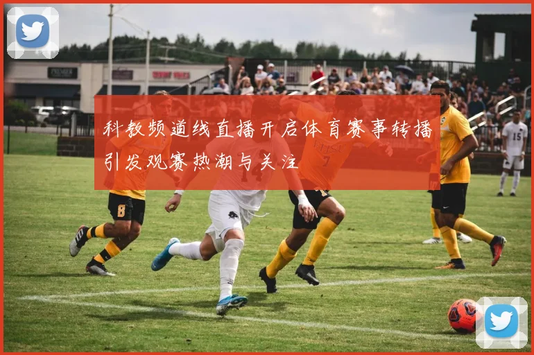 科教频道线直播开启体育赛事转播引发观赛热潮与关注