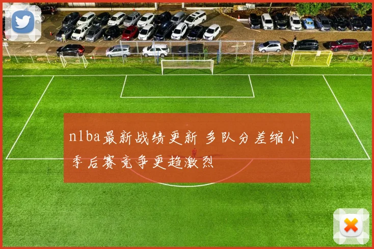 nlba最新战绩更新 多队分差缩小 季后赛竞争更趋激烈