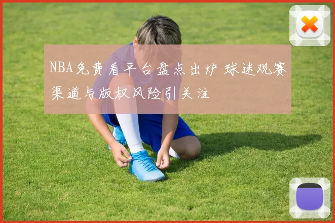 NBA免费看平台盘点出炉 球迷观赛渠道与版权风险引关注
