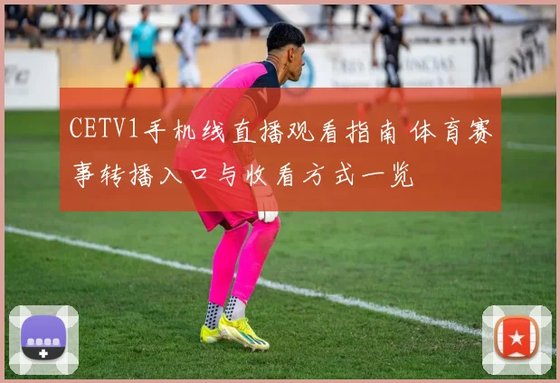 CETV1手机线直播观看指南 体育赛事转播入口与收看方式一览