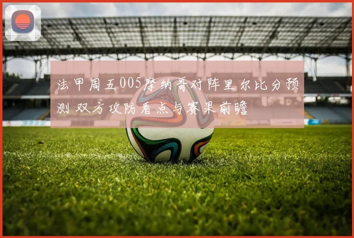 法甲周五005摩纳哥对阵里尔比分预测 双方攻防看点与赛果前瞻
