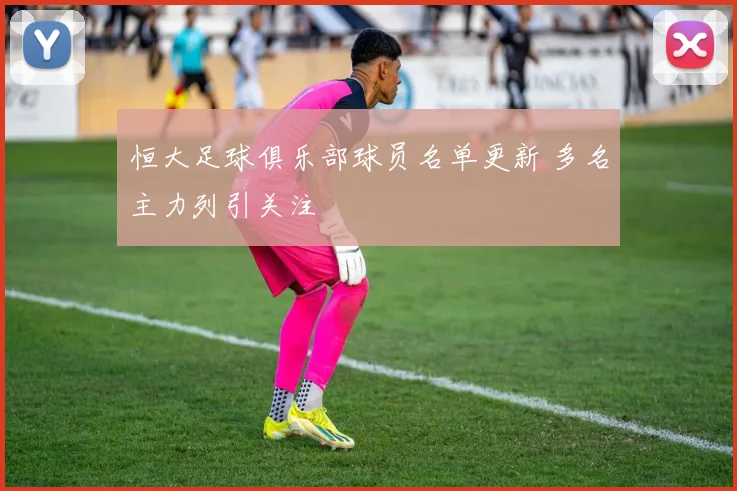 恒大足球俱乐部球员名单更新 多名主力列引关注