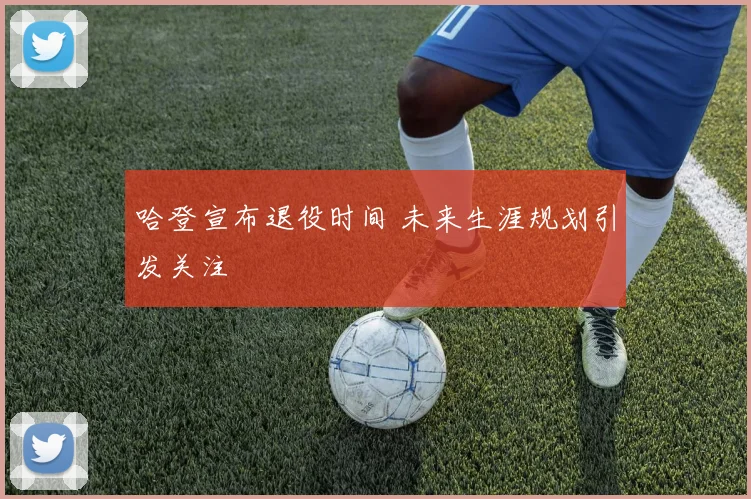 哈登宣布退役时间 未来生涯规划引发关注