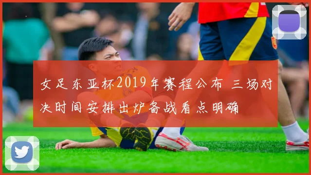 女足东亚杯2019年赛程公布 三场对决时间安排出炉备战看点明确