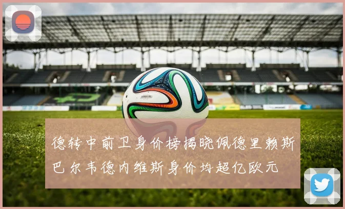 德转中前卫身价榜揭晓佩德里赖斯巴尔韦德内维斯身价均超亿欧元