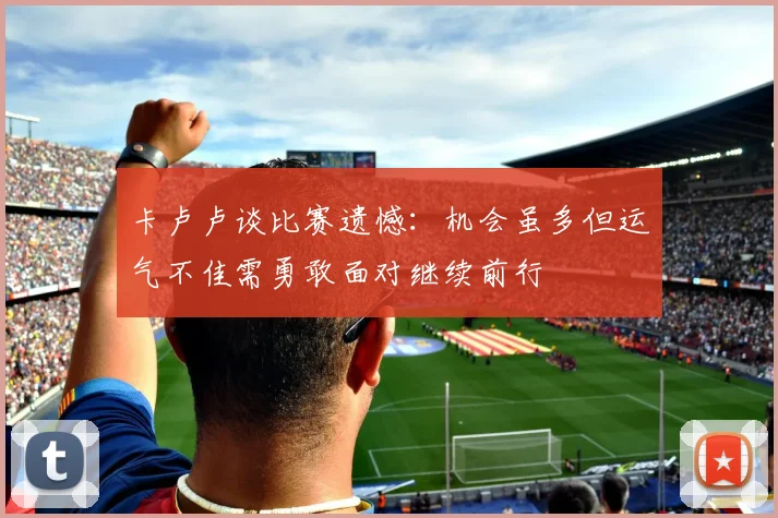 卡卢卢谈比赛遗憾：机会虽多但运气不佳需勇敢面对继续前行