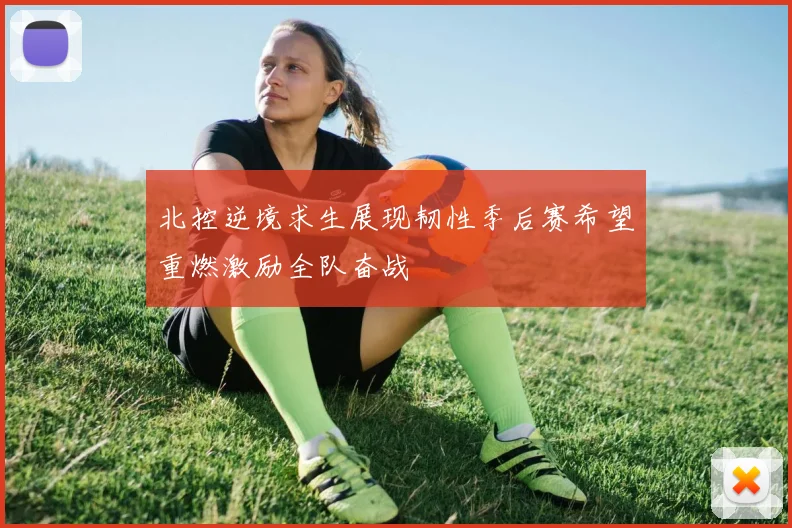 北控逆境求生展现韧性季后赛希望重燃激励全队奋战