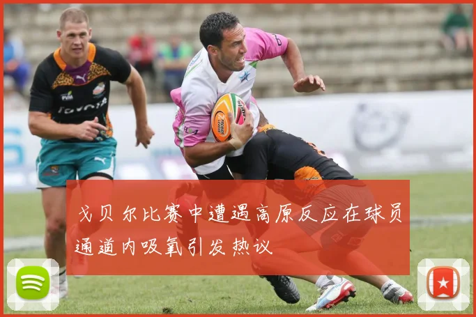 戈贝尔比赛中遭遇高原反应在球员通道内吸氧引发热议