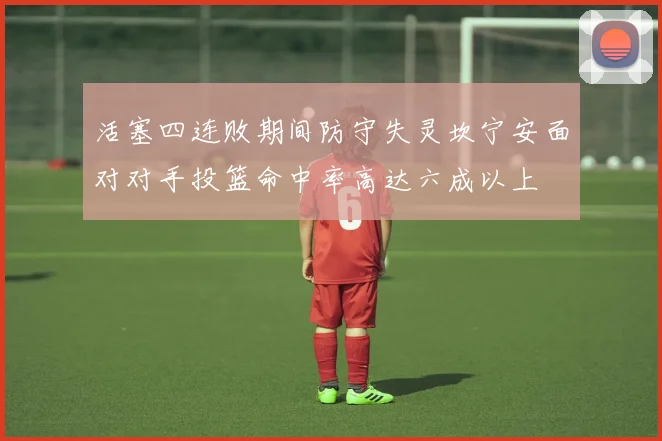 活塞四连败期间防守失灵坎宁安面对对手投篮命中率高达六成以上