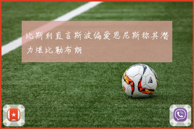 比斯利直言斯波偏爱恩尼斯称其潜力堪比勒布朗