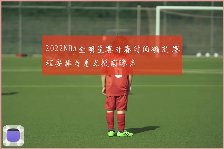 2022NBA全明星赛开赛时间确定 赛程安排与看点提前曝光