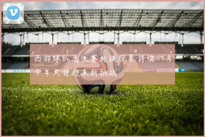 西部球队总决赛轮换现象持续六年今年又将迎来新挑战
