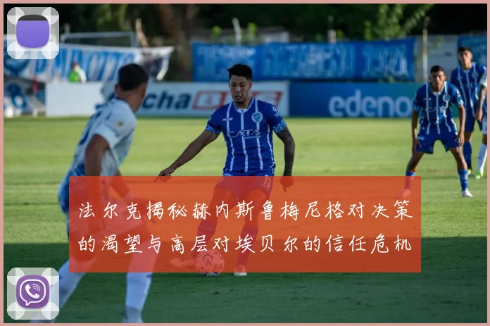 法尔克揭秘赫内斯鲁梅尼格对决策的渴望与高层对埃贝尔的信任危机