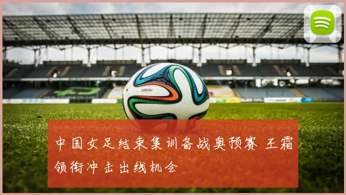 中国女足结束集训备战奥预赛 王霜领衔冲击出线机会