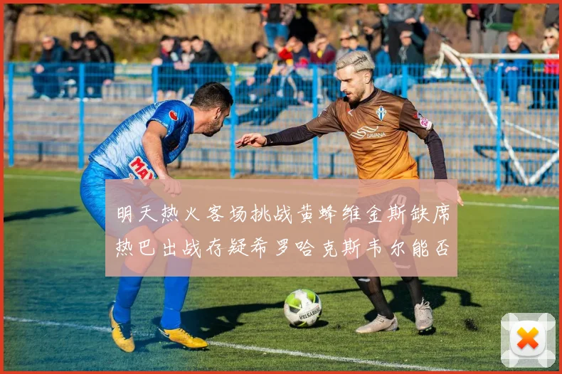 明天热火客场挑战黄蜂维金斯缺席热巴出战存疑希罗哈克斯韦尔能否发挥