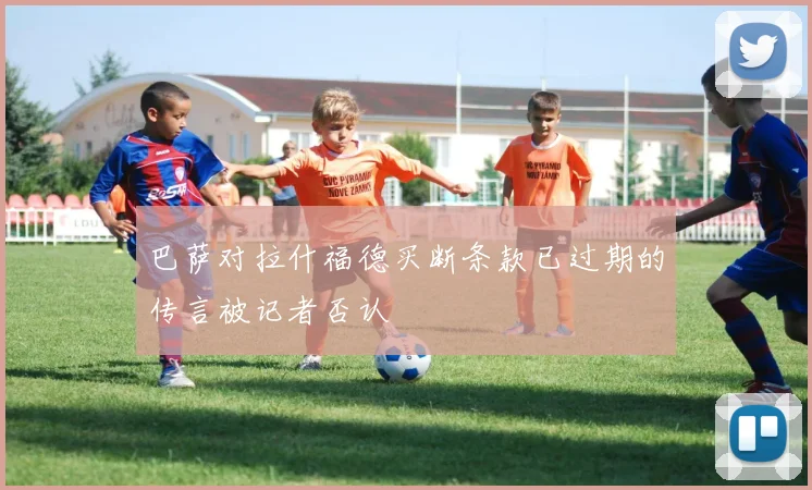 巴萨对拉什福德买断条款已过期的传言被记者否认