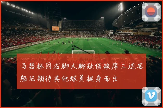 马瑟林因右脚大脚趾伤缺席三连客船记期待其他球员挺身而出