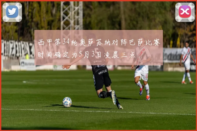 西甲第34轮奥萨苏纳对阵巴萨比赛时间确定为5月3日凌晨三点