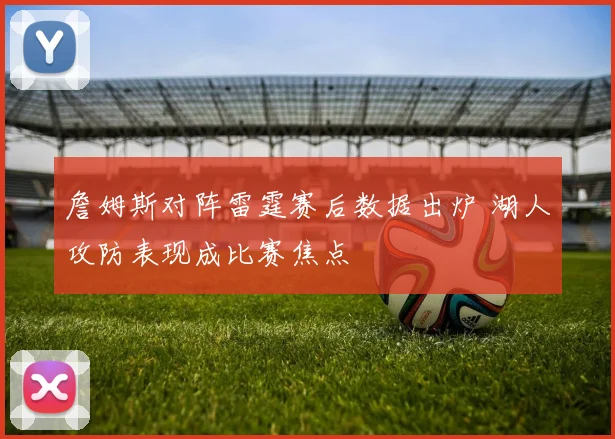 詹姆斯对阵雷霆赛后数据出炉 湖人攻防表现成比赛焦点