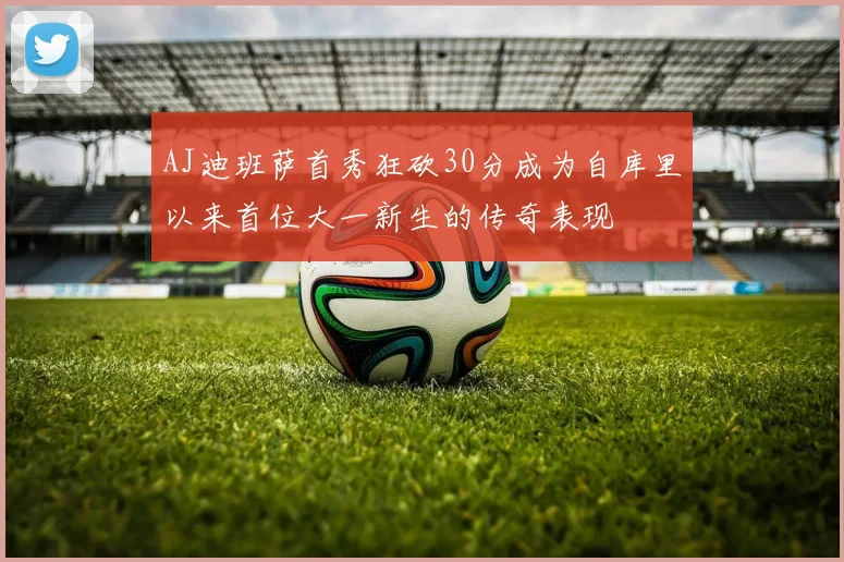 AJ迪班萨首秀狂砍30分成为自库里以来首位大一新生的传奇表现