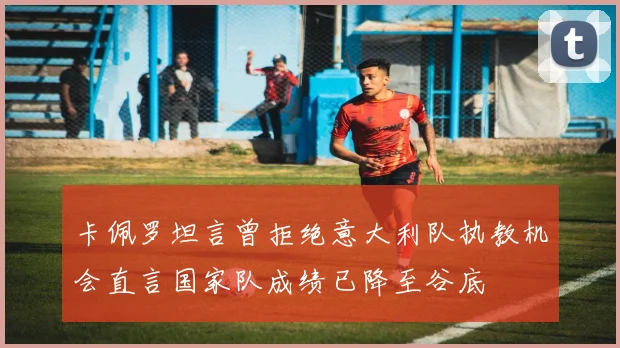 卡佩罗坦言曾拒绝意大利队执教机会直言国家队成绩已降至谷底