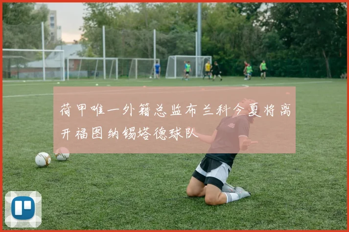 荷甲唯一外籍总监布兰科今夏将离开福图纳锡塔德球队