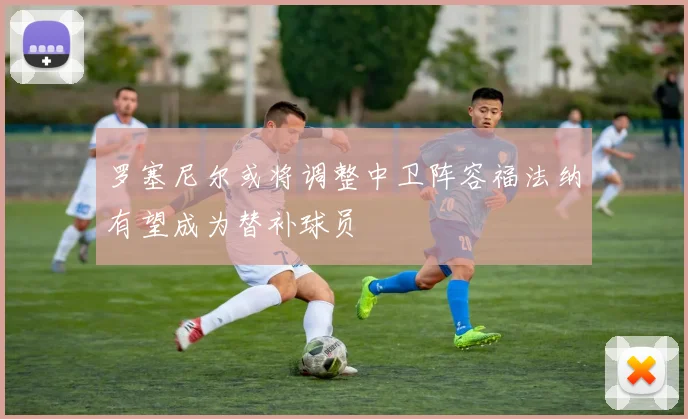 罗塞尼尔或将调整中卫阵容福法纳有望成为替补球员
