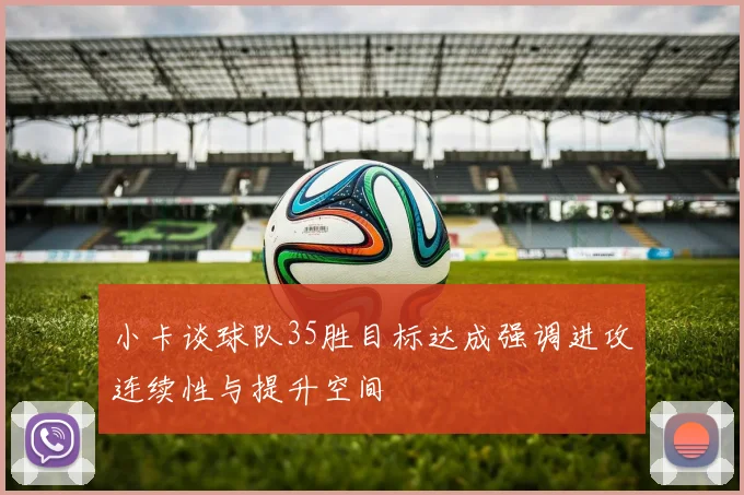 小卡谈球队35胜目标达成强调进攻连续性与提升空间