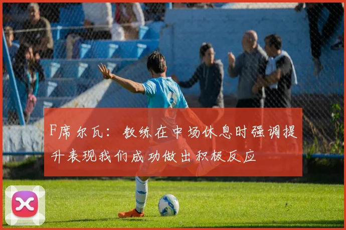 F席尔瓦：教练在中场休息时强调提升表现我们成功做出积极反应