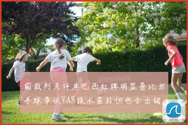 前裁判点评库巴西红牌明显普比尔手球争议VAR技术虽好但也会出错